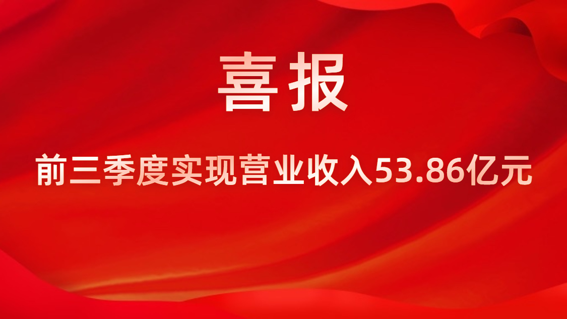 喜報！公司前三季度實現(xiàn)營業(yè)收入53.86億元，同比上升42%